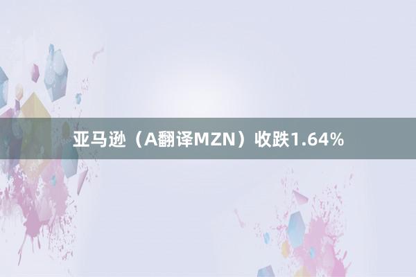 亚马逊（A翻译MZN）收跌1.64%